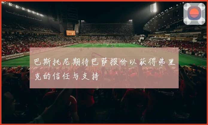 巴斯托尼期待巴萨报价以获得弗里克的信任与支持