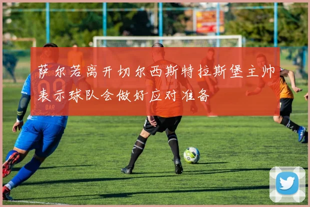 萨尔若离开切尔西斯特拉斯堡主帅表示球队会做好应对准备
