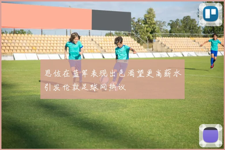 恩佐在蓝军表现出色渴望更高薪水引发伦敦足球网热议