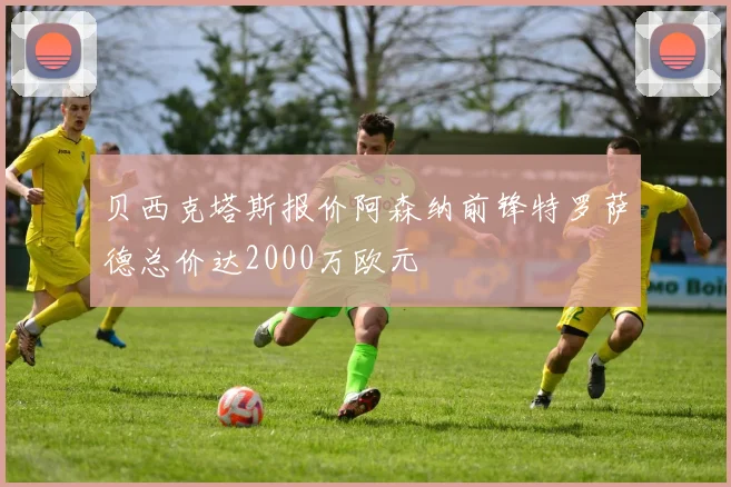 贝西克塔斯报价阿森纳前锋特罗萨德总价达2000万欧元