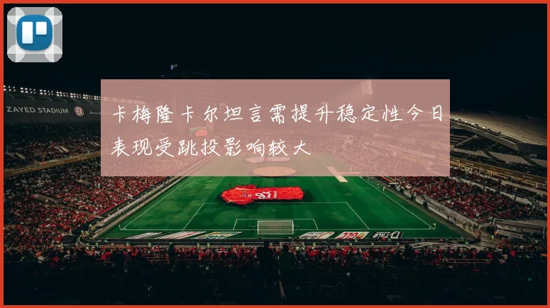 卡梅隆卡尔坦言需提升稳定性今日表现受跳投影响较大