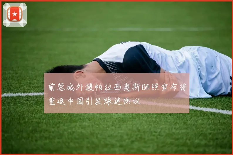 前蓉城外援帕拉西奥斯晒照宣布将重返中国引发球迷热议
