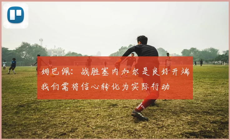 姆巴佩：战胜塞内加尔是良好开端我们需将信心转化为实际行动