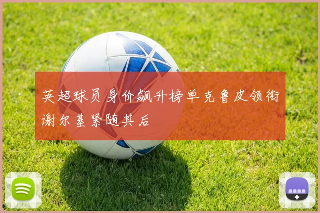 英超球员身价飙升榜单克鲁皮领衔谢尔基紧随其后