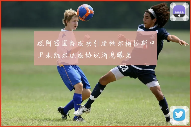 迈阿密国际成功引进帕尔梅拉斯中卫米凯尔达成协议消息曝光