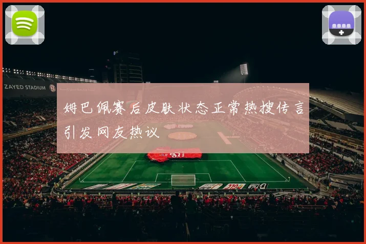 姆巴佩赛后皮肤状态正常热搜传言引发网友热议