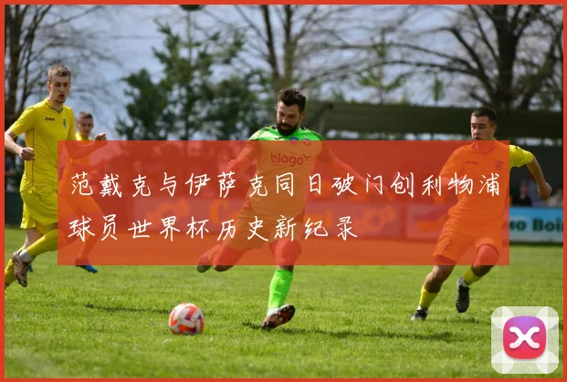 范戴克与伊萨克同日破门创利物浦球员世界杯历史新纪录