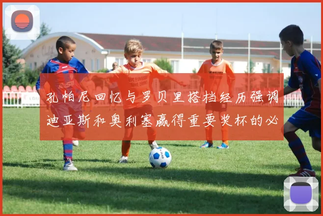 孔帕尼回忆与罗贝里搭档经历强调迪亚斯和奥利塞赢得重要奖杯的必要性