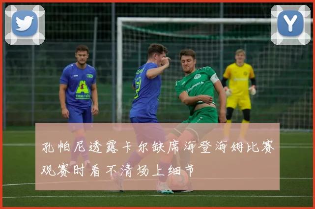 孔帕尼透露卡尔缺席海登海姆比赛观赛时看不清场上细节
