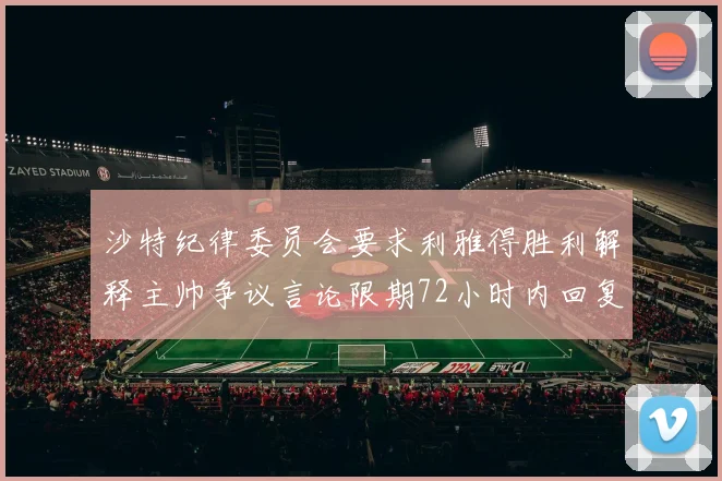 沙特纪律委员会要求利雅得胜利解释主帅争议言论限期72小时内回复