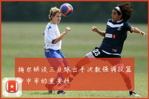 梅尔顿谈三分球出手次数强调投篮命中率的重要性