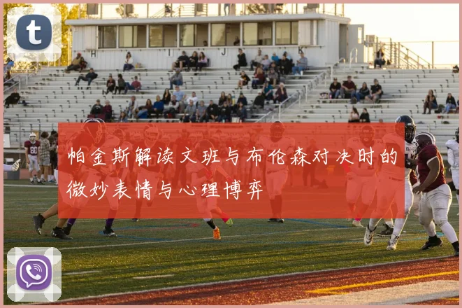 帕金斯解读文班与布伦森对决时的微妙表情与心理博弈